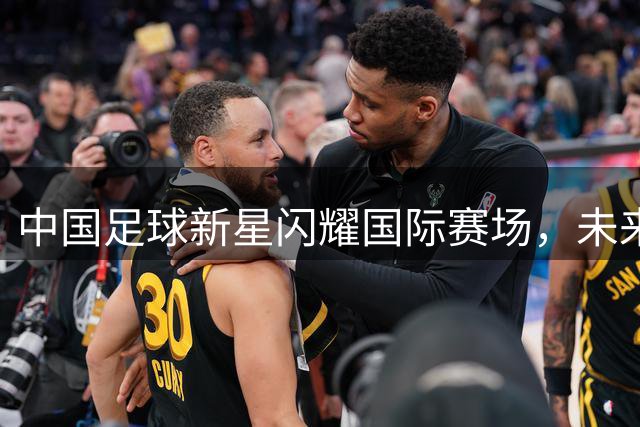中国足球新星闪耀国际赛场，未来之星面临归化抉择