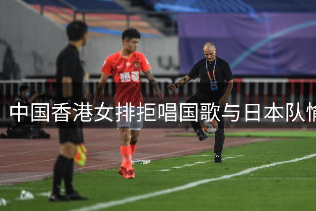 中国香港女排拒唱国歌与日本队愉快合影，主教练阐明立场