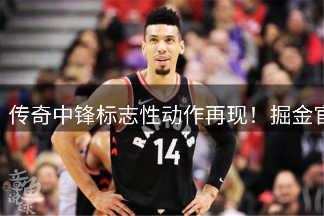 传奇中锋标志性动作再现！掘金官推发布穆托姆博经典比赛瞬间