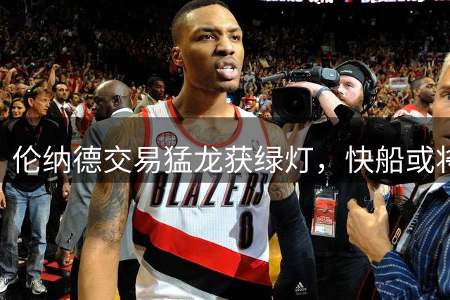 伦纳德交易猛龙获绿灯，快船或将面临NBA重罚