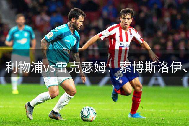 利物浦vs雷克瑟姆：索博斯洛伊、凯尔凯兹首发，埃利奥特出战