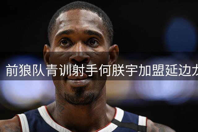 前狼队青训射手何朕宇加盟延边龙鼎，曾斩获欧洲赛场中国第一人