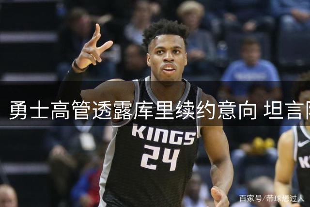 勇士高管透露库里续约意向 坦言阵容构建面临取舍难题