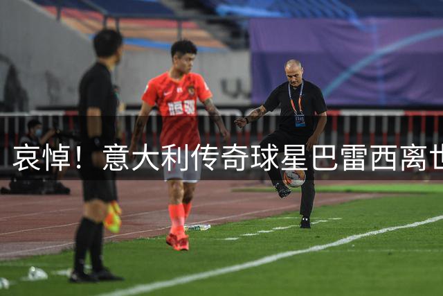 哀悼！意大利传奇球星巴雷西离世 享年66岁