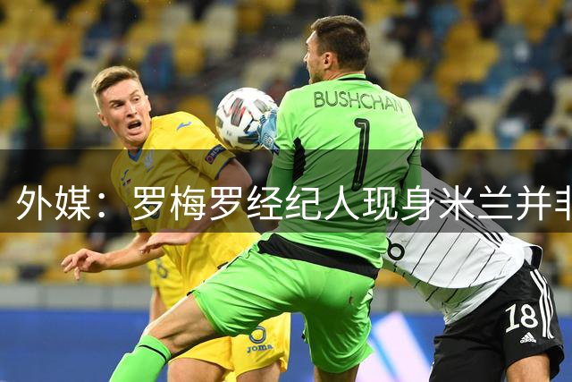 外媒：罗梅罗经纪人现身米兰并非为与国米谈判，此行是为其他客户