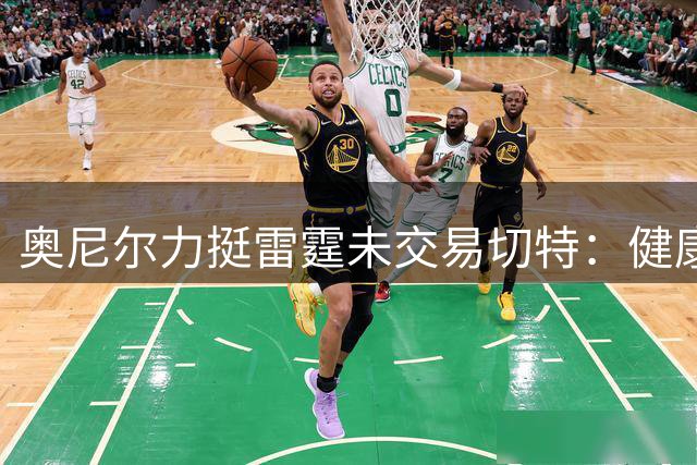 奥尼尔力挺雷霆未交易切特：健康阵容仍是争冠最强底气