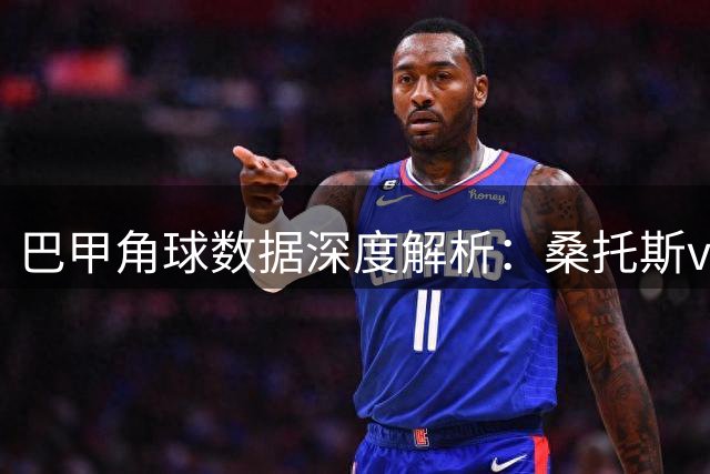 巴甲角球数据深度解析：桑托斯vs沙佩科人角球大战一触即发