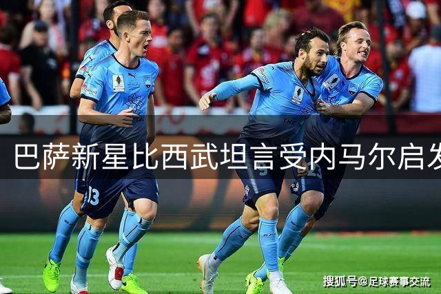 巴萨新星比西武坦言受内马尔启发踏上足球之路