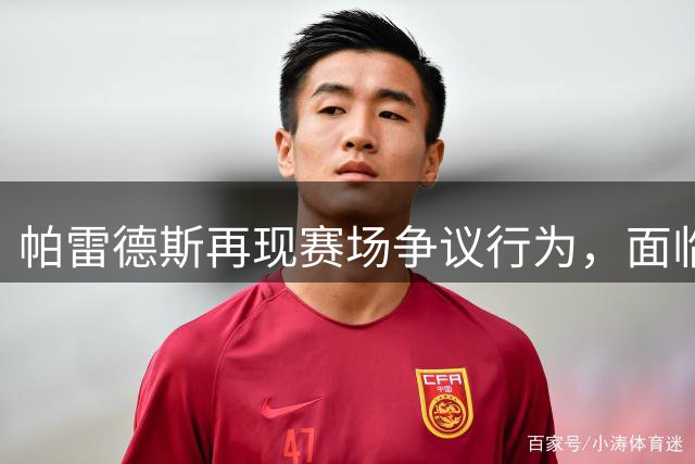 帕雷德斯再现赛场争议行为，面临禁赛危机