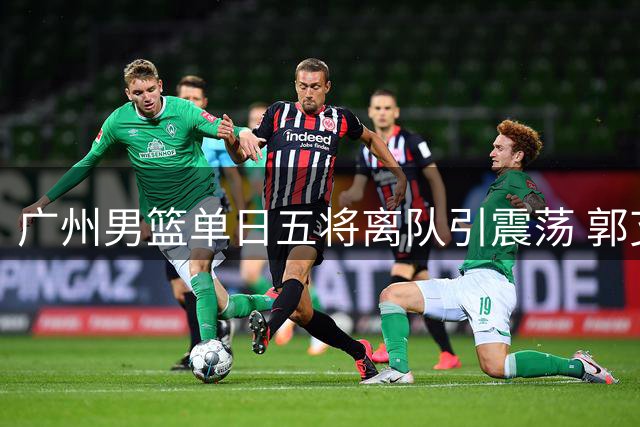 广州男篮单日五将离队引震荡 郭艾伦未来去向牵动CBA格局