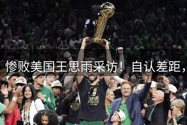 惨败美国王思雨采访！自认差距，专注后两场，回应后续阵容应变！