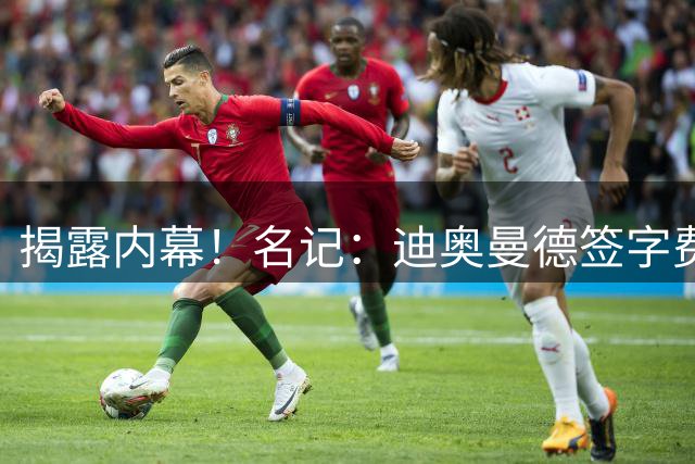 揭露内幕！名记：迪奥曼德签字费+佣金要近2000万，直接吓退巴黎