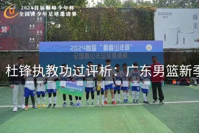 杜锋执教功过评析：广东男篮新季能否重返巅峰？