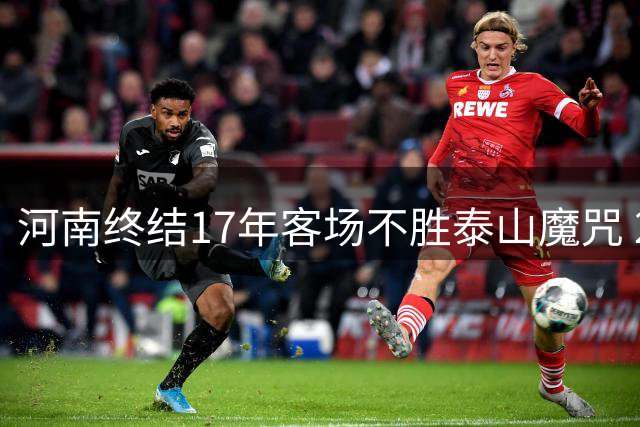 河南终结17年客场不胜泰山魔咒 2-1掀翻传统豪门