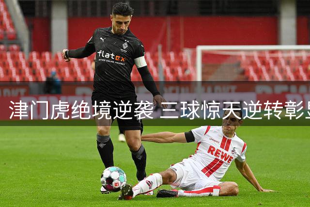 津门虎绝境逆袭 三球惊天逆转彰显中超血性