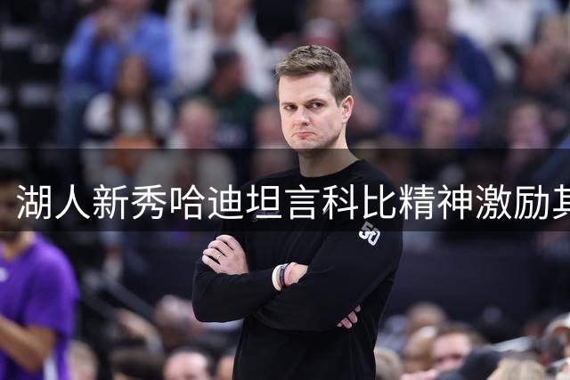 湖人新秀哈迪坦言科比精神激励其成长 圆梦紫金军团倍感荣幸