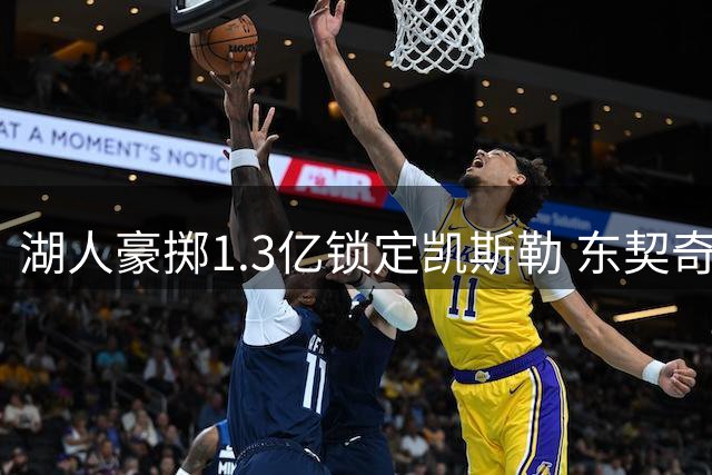 湖人豪掷1.3亿锁定凯斯勒 东契奇终获理想内线搭档