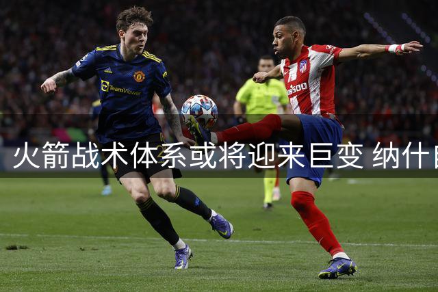 火箭战术体系或将迎来巨变 纳什自荐执教引发球迷狂欢
