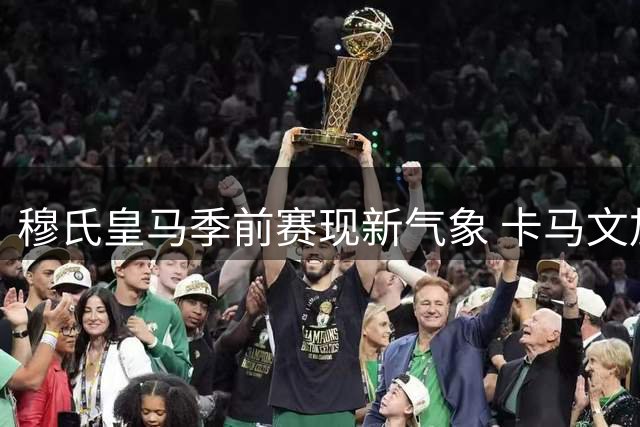 穆氏皇马季前赛现新气象 卡马文加后置激活进攻体系