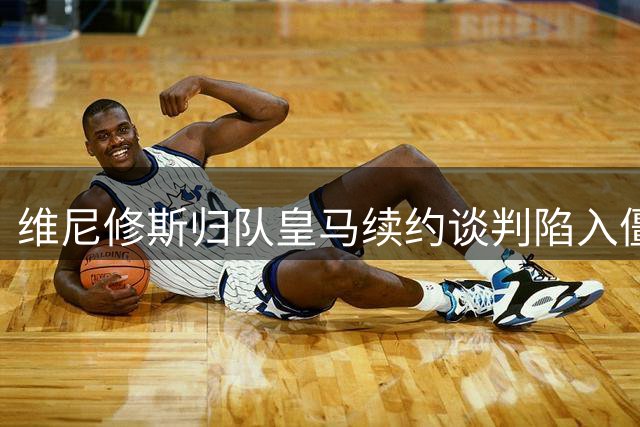 维尼修斯归队皇马续约谈判陷入僵局，阿森纳虎视眈眈
