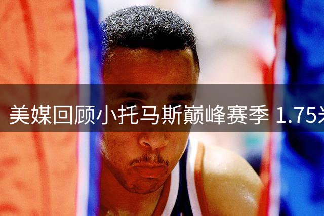 美媒回顾小托马斯巅峰赛季 1.75米矮个子场均28.9分惊艳NBA