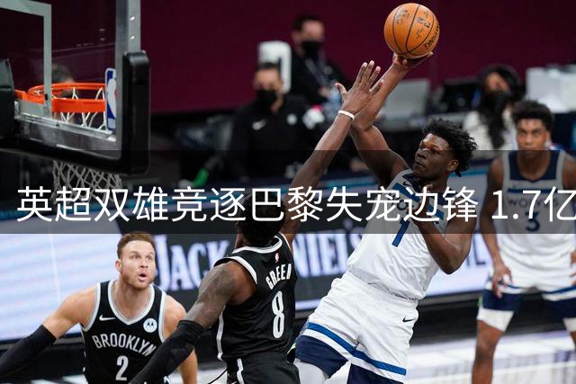 英超双雄竞逐巴黎失宠边锋 1.7亿天价成转会障碍