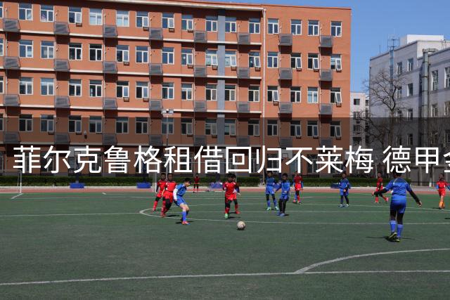 菲尔克鲁格租借回归不莱梅 德甲金靴重返老东家