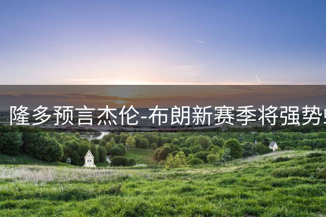 隆多预言杰伦-布朗新赛季将强势蜕变