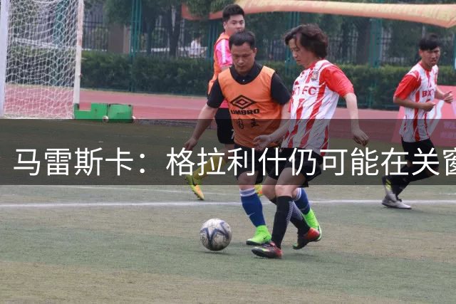 马雷斯卡：格拉利什仍可能在关窗前离队