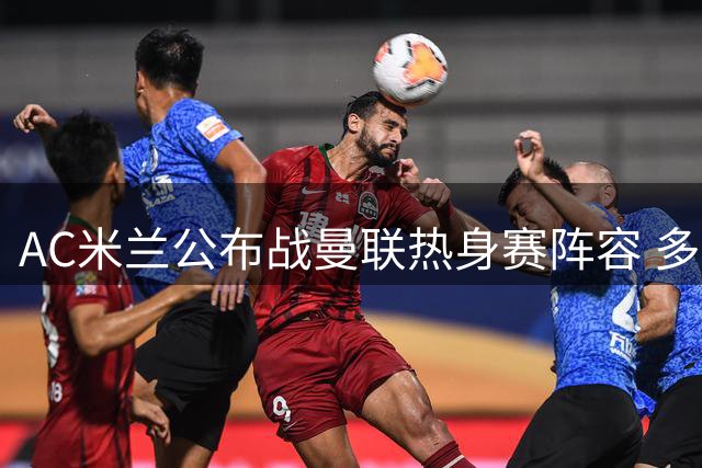 AC米兰公布战曼联热身赛阵容 多名主力缺阵
